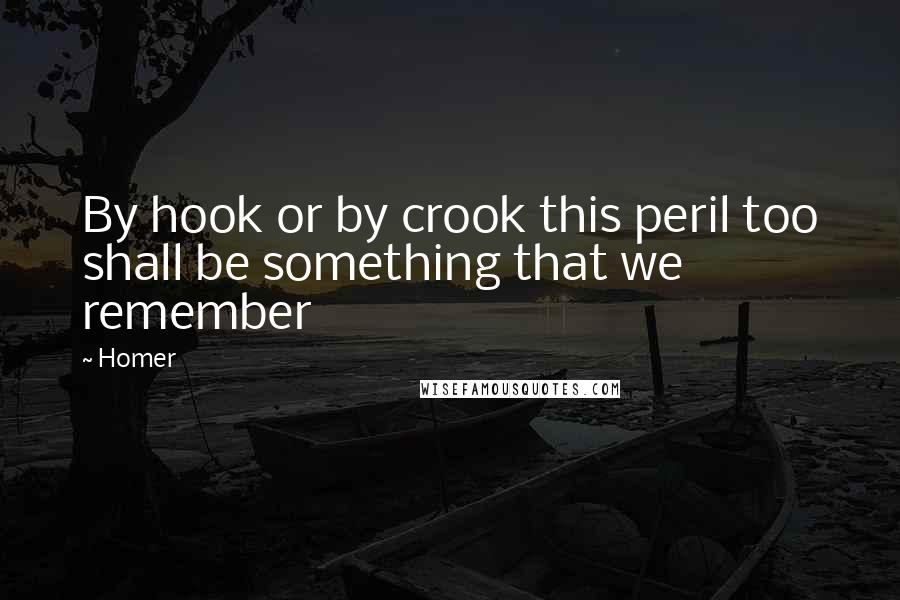 Homer Quotes: By hook or by crook this peril too shall be something that we remember