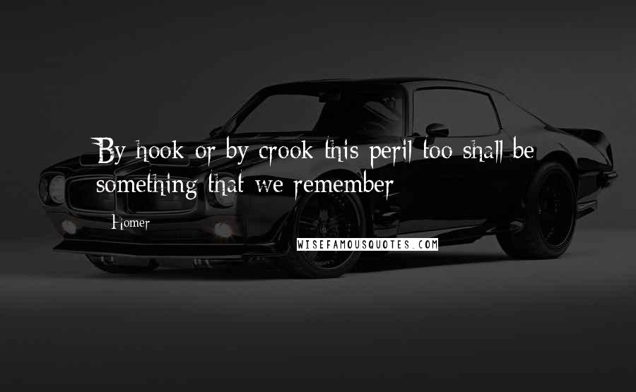 Homer Quotes: By hook or by crook this peril too shall be something that we remember