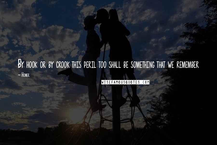 Homer Quotes: By hook or by crook this peril too shall be something that we remember
