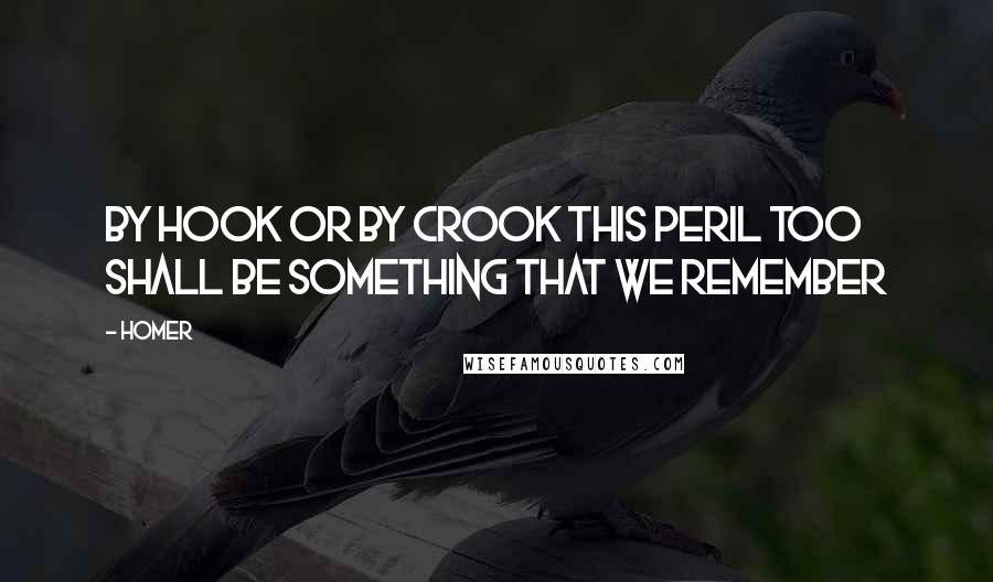 Homer Quotes: By hook or by crook this peril too shall be something that we remember