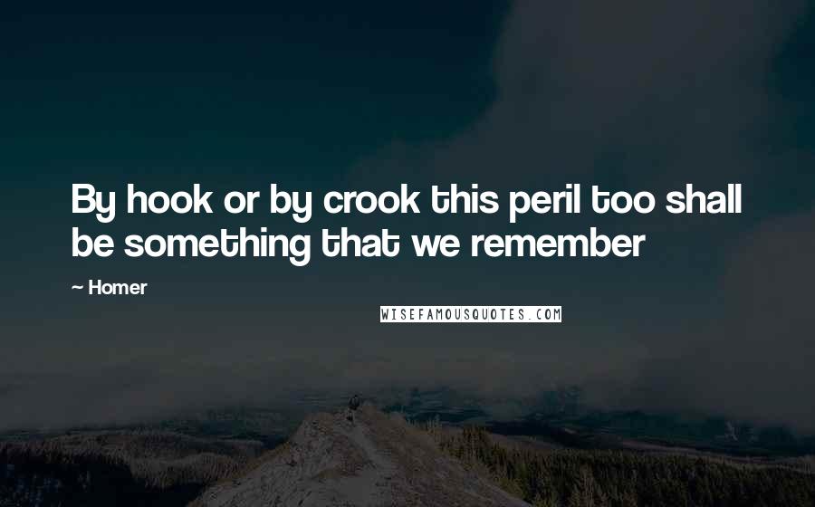 Homer Quotes: By hook or by crook this peril too shall be something that we remember