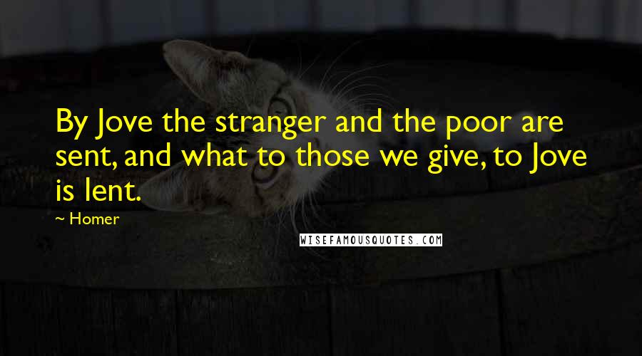 Homer Quotes: By Jove the stranger and the poor are sent, and what to those we give, to Jove is lent.