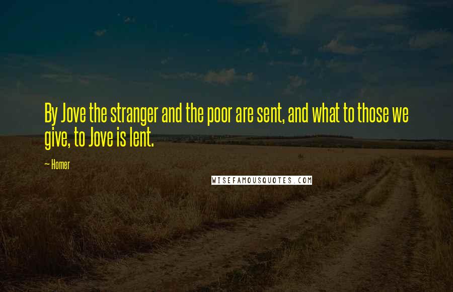 Homer Quotes: By Jove the stranger and the poor are sent, and what to those we give, to Jove is lent.