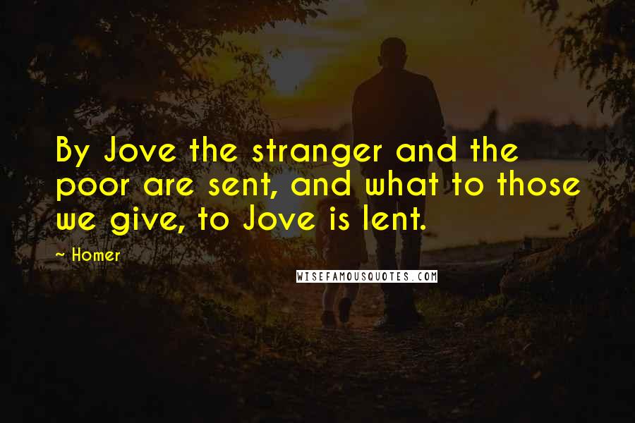 Homer Quotes: By Jove the stranger and the poor are sent, and what to those we give, to Jove is lent.