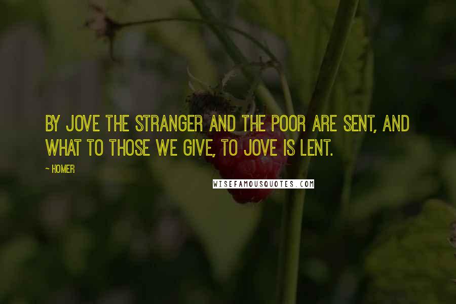 Homer Quotes: By Jove the stranger and the poor are sent, and what to those we give, to Jove is lent.