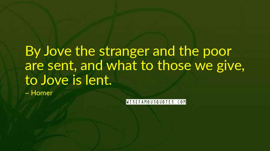 Homer Quotes: By Jove the stranger and the poor are sent, and what to those we give, to Jove is lent.