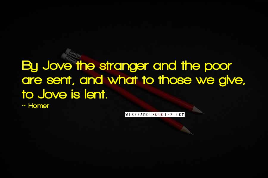 Homer Quotes: By Jove the stranger and the poor are sent, and what to those we give, to Jove is lent.