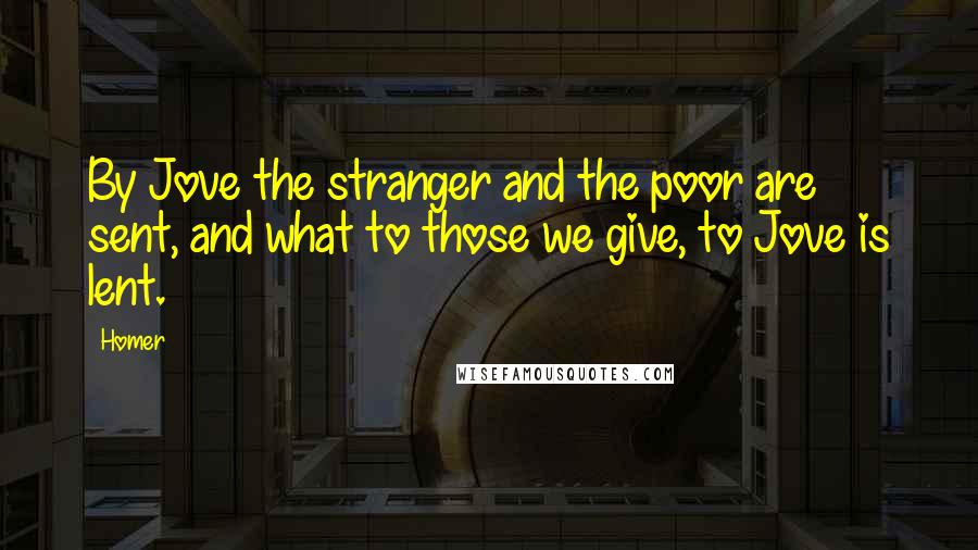 Homer Quotes: By Jove the stranger and the poor are sent, and what to those we give, to Jove is lent.