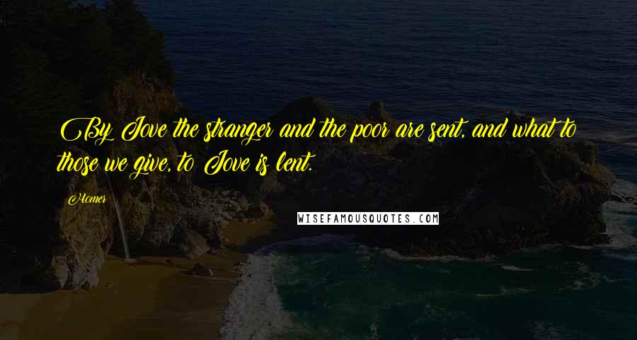 Homer Quotes: By Jove the stranger and the poor are sent, and what to those we give, to Jove is lent.