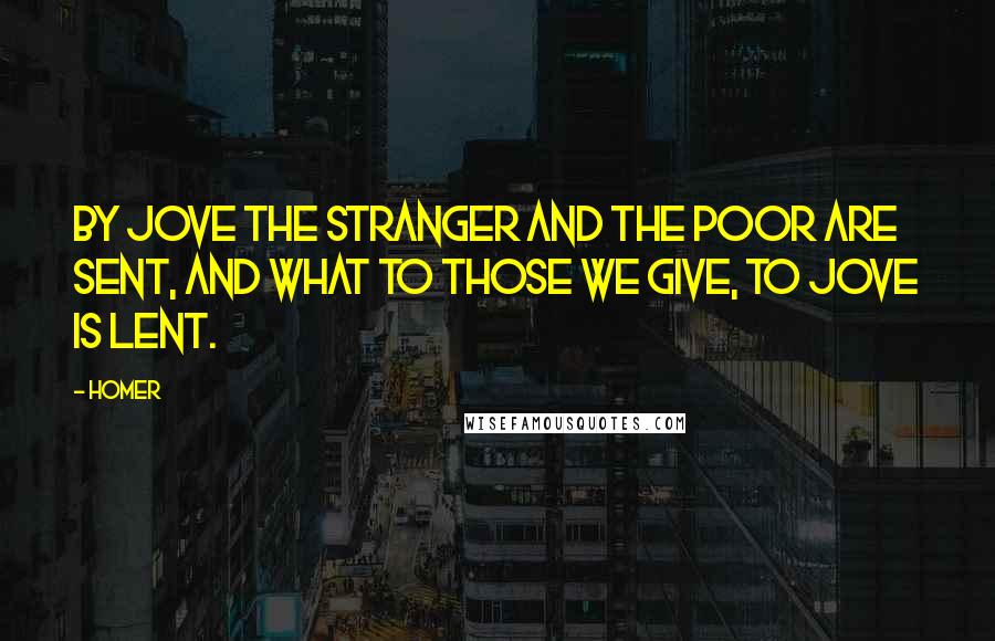 Homer Quotes: By Jove the stranger and the poor are sent, and what to those we give, to Jove is lent.