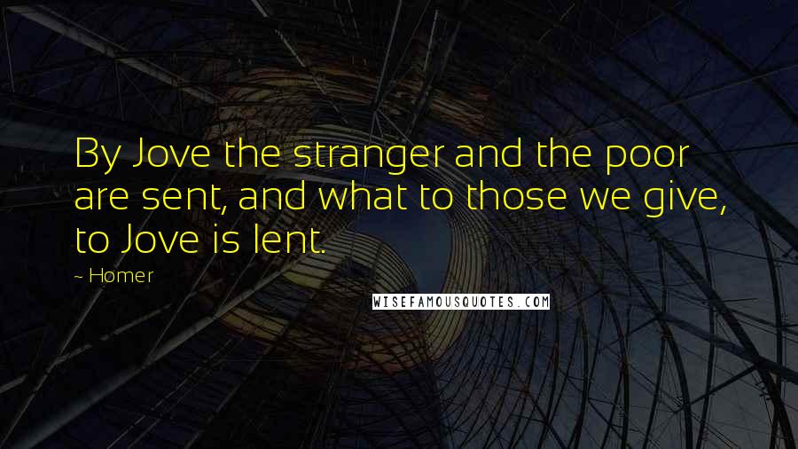 Homer Quotes: By Jove the stranger and the poor are sent, and what to those we give, to Jove is lent.