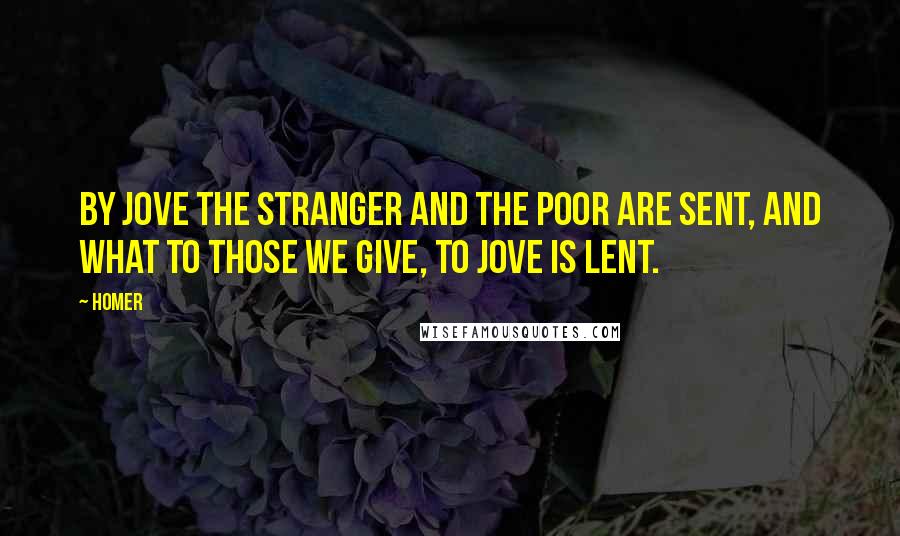 Homer Quotes: By Jove the stranger and the poor are sent, and what to those we give, to Jove is lent.