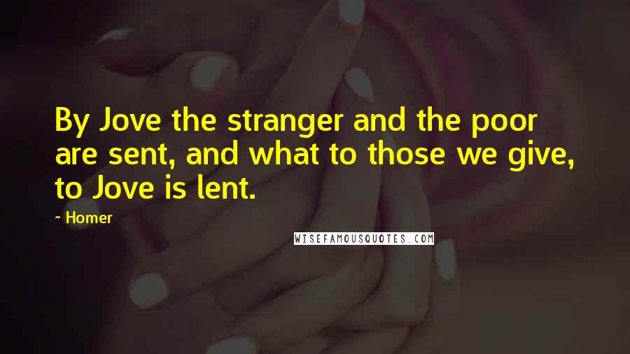 Homer Quotes: By Jove the stranger and the poor are sent, and what to those we give, to Jove is lent.