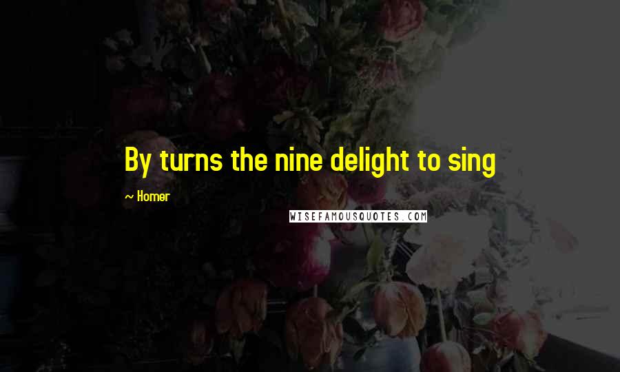 Homer Quotes: By turns the nine delight to sing