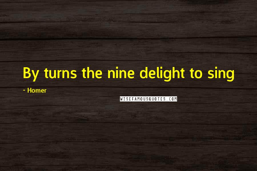 Homer Quotes: By turns the nine delight to sing