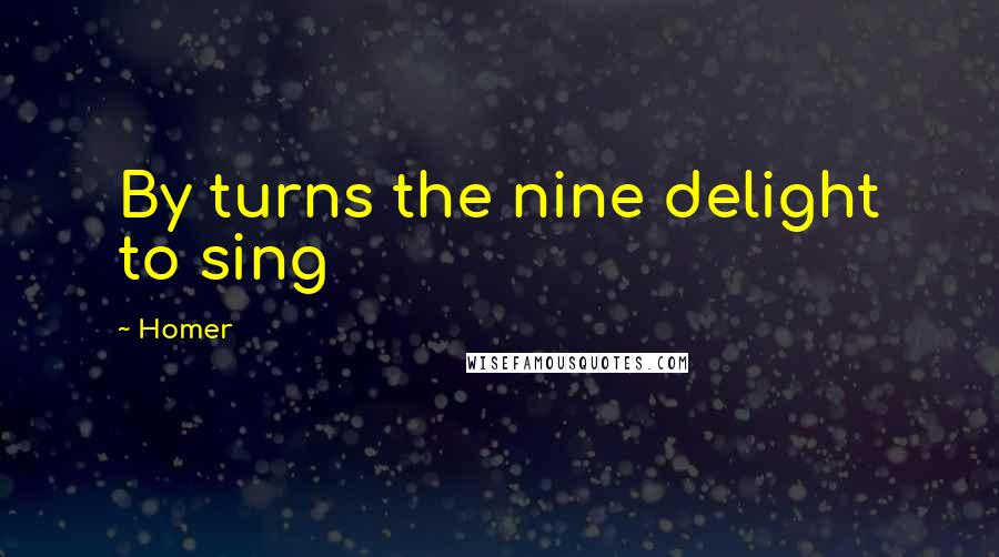 Homer Quotes: By turns the nine delight to sing