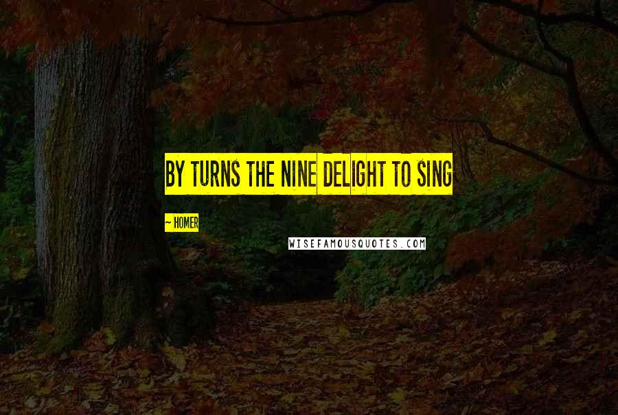 Homer Quotes: By turns the nine delight to sing