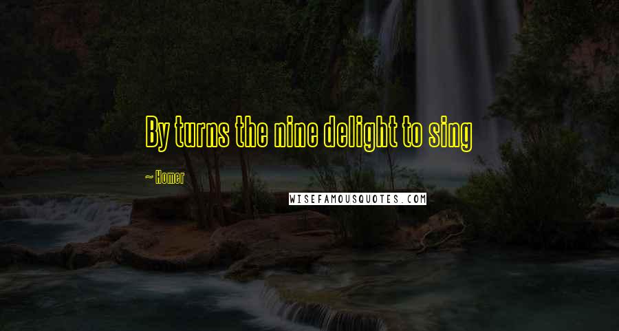 Homer Quotes: By turns the nine delight to sing