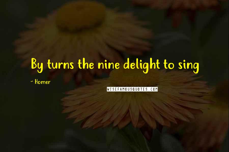 Homer Quotes: By turns the nine delight to sing