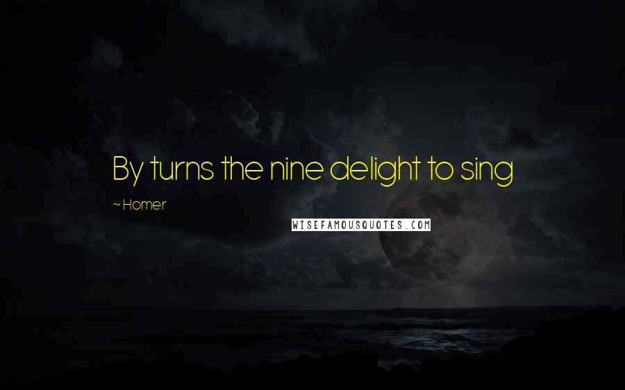 Homer Quotes: By turns the nine delight to sing