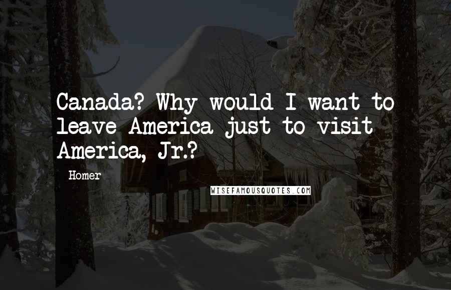 Homer Quotes: Canada? Why would I want to leave America just to visit America, Jr.?