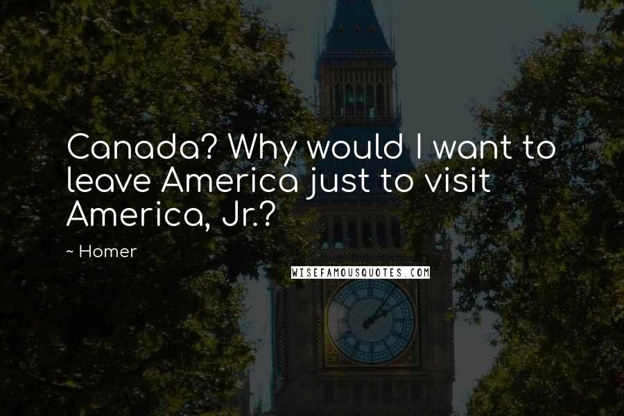 Homer Quotes: Canada? Why would I want to leave America just to visit America, Jr.?