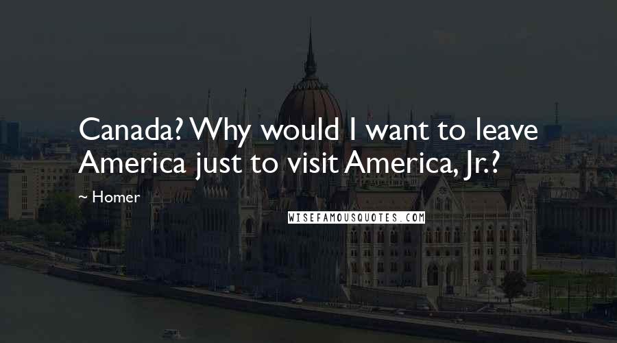 Homer Quotes: Canada? Why would I want to leave America just to visit America, Jr.?