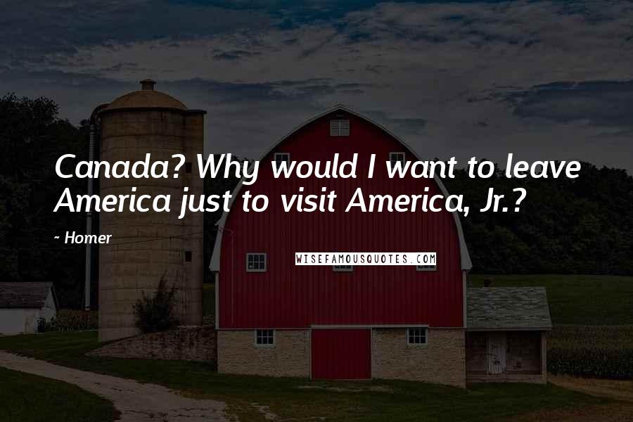 Homer Quotes: Canada? Why would I want to leave America just to visit America, Jr.?