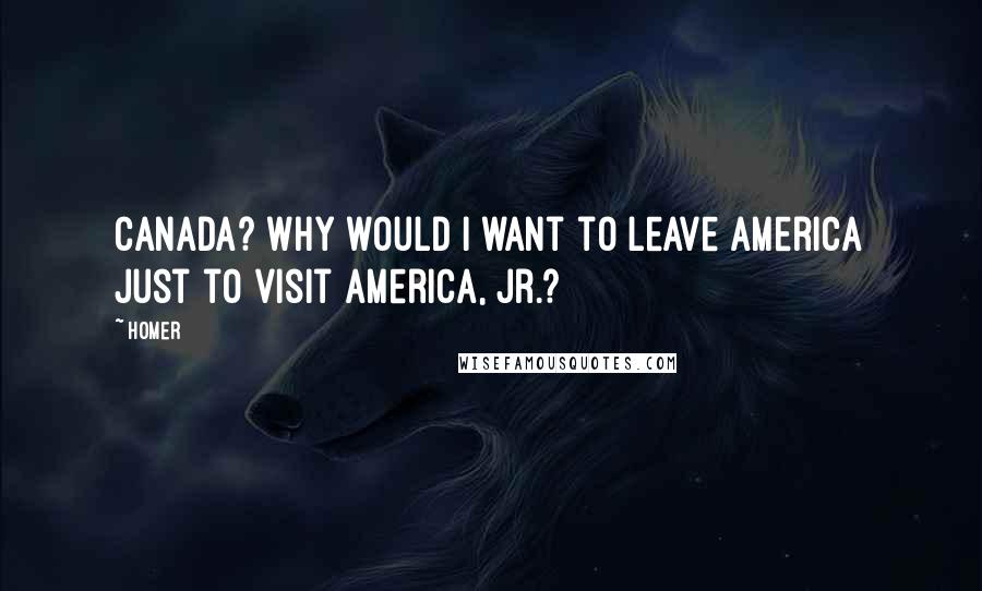 Homer Quotes: Canada? Why would I want to leave America just to visit America, Jr.?