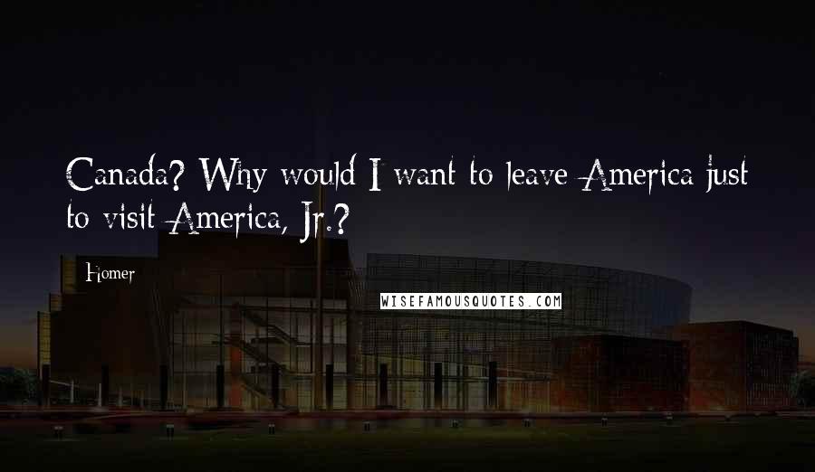Homer Quotes: Canada? Why would I want to leave America just to visit America, Jr.?
