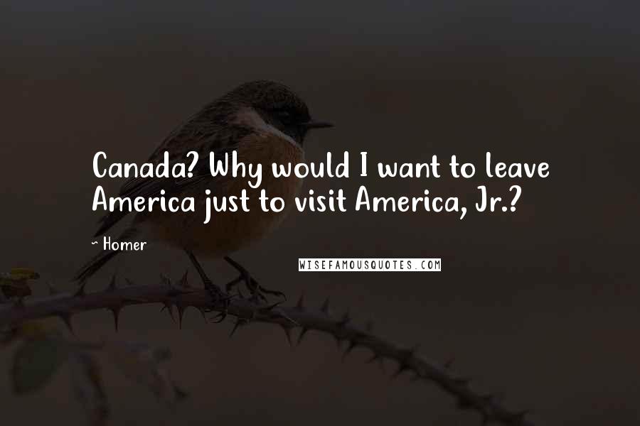 Homer Quotes: Canada? Why would I want to leave America just to visit America, Jr.?