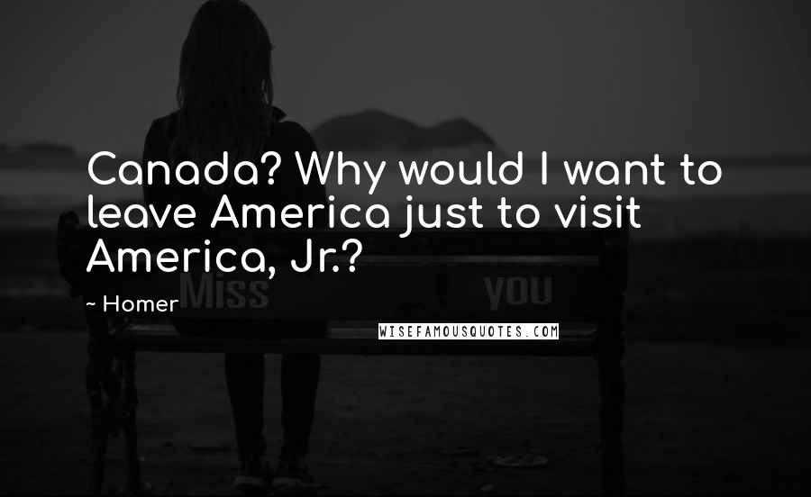 Homer Quotes: Canada? Why would I want to leave America just to visit America, Jr.?