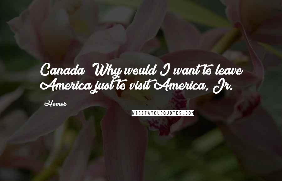 Homer Quotes: Canada? Why would I want to leave America just to visit America, Jr.?