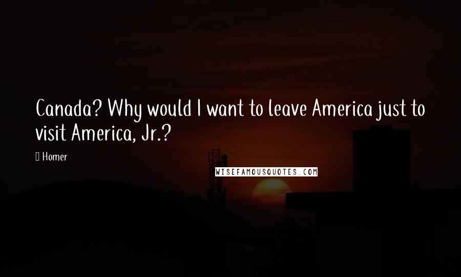 Homer Quotes: Canada? Why would I want to leave America just to visit America, Jr.?