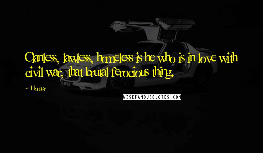 Homer Quotes: Clanless, lawless, homeless is he who is in love with civil war, that brutal ferocious thing.