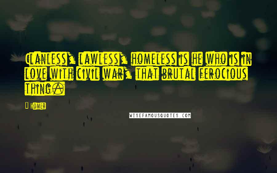 Homer Quotes: Clanless, lawless, homeless is he who is in love with civil war, that brutal ferocious thing.