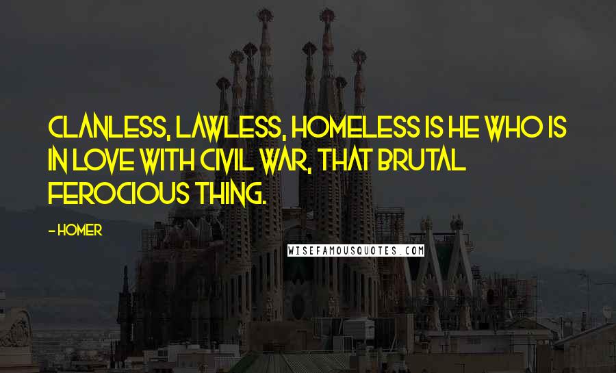 Homer Quotes: Clanless, lawless, homeless is he who is in love with civil war, that brutal ferocious thing.