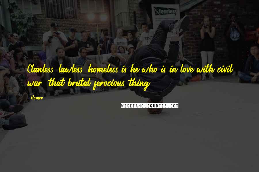 Homer Quotes: Clanless, lawless, homeless is he who is in love with civil war, that brutal ferocious thing.