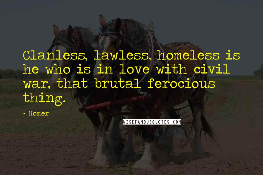 Homer Quotes: Clanless, lawless, homeless is he who is in love with civil war, that brutal ferocious thing.