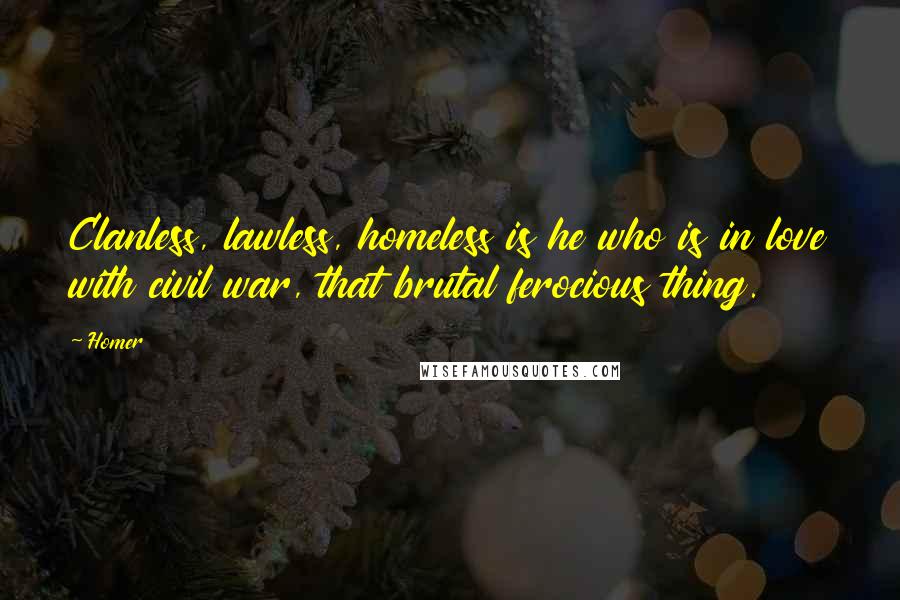 Homer Quotes: Clanless, lawless, homeless is he who is in love with civil war, that brutal ferocious thing.