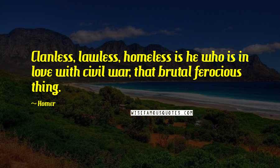 Homer Quotes: Clanless, lawless, homeless is he who is in love with civil war, that brutal ferocious thing.