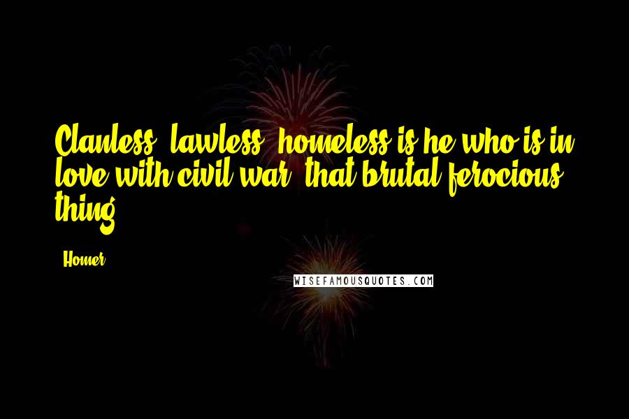 Homer Quotes: Clanless, lawless, homeless is he who is in love with civil war, that brutal ferocious thing.