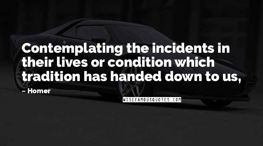 Homer Quotes: Contemplating the incidents in their lives or condition which tradition has handed down to us,