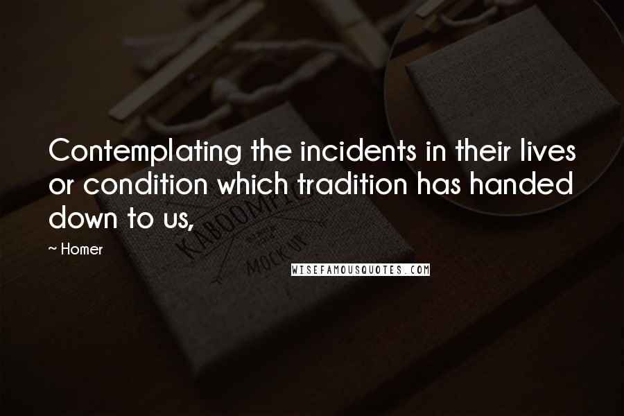 Homer Quotes: Contemplating the incidents in their lives or condition which tradition has handed down to us,