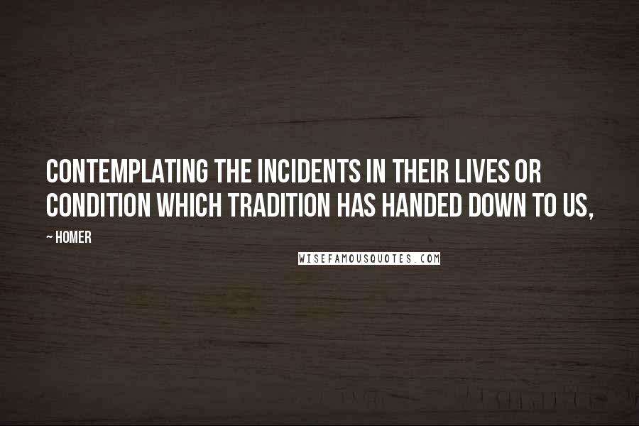 Homer Quotes: Contemplating the incidents in their lives or condition which tradition has handed down to us,