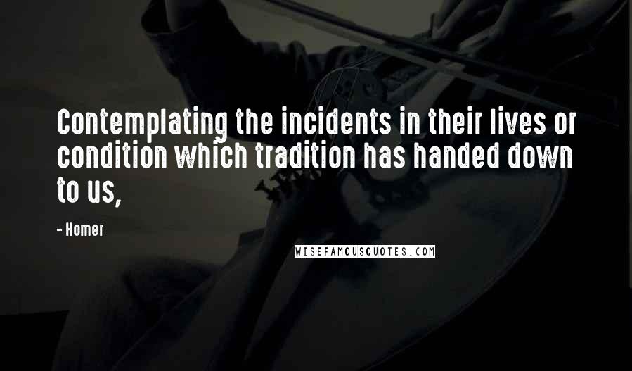 Homer Quotes: Contemplating the incidents in their lives or condition which tradition has handed down to us,