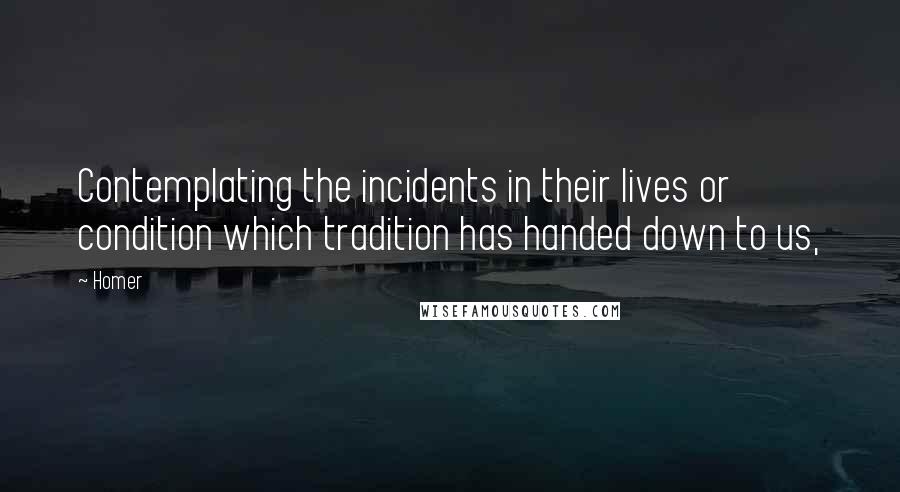 Homer Quotes: Contemplating the incidents in their lives or condition which tradition has handed down to us,