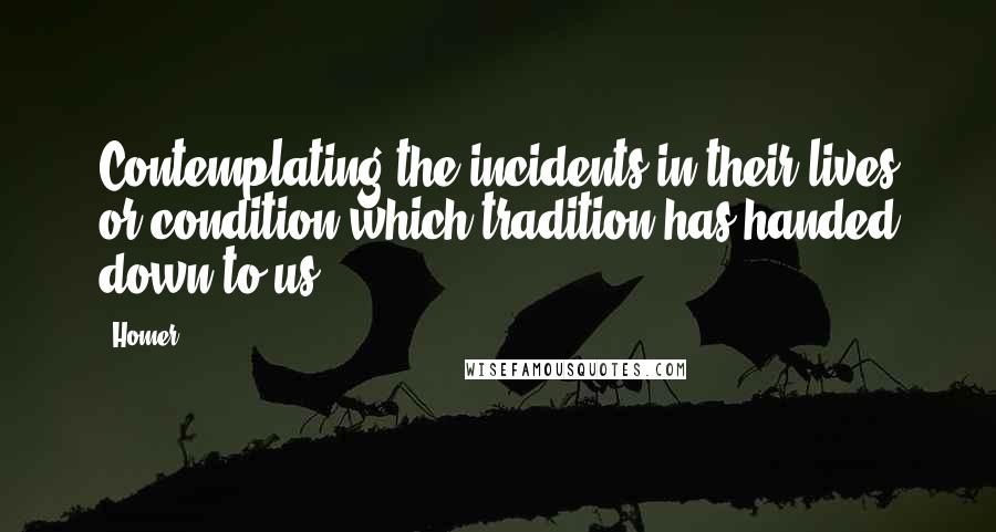 Homer Quotes: Contemplating the incidents in their lives or condition which tradition has handed down to us,