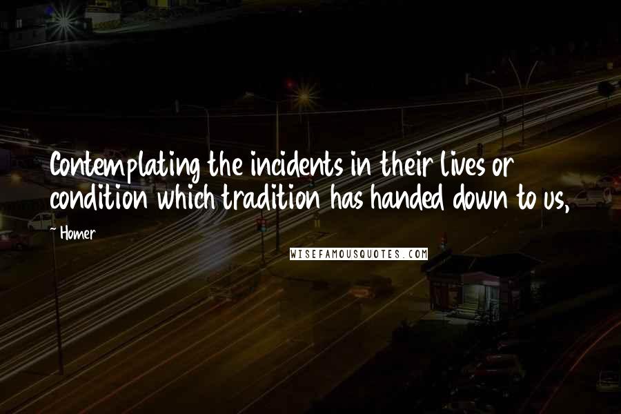 Homer Quotes: Contemplating the incidents in their lives or condition which tradition has handed down to us,
