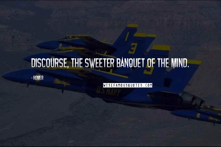 Homer Quotes: Discourse, the sweeter banquet of the mind.